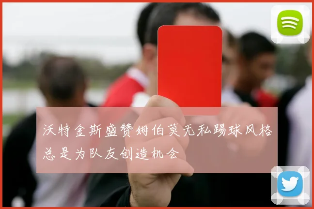 沃特金斯盛赞姆伯莫无私踢球风格总是为队友创造机会