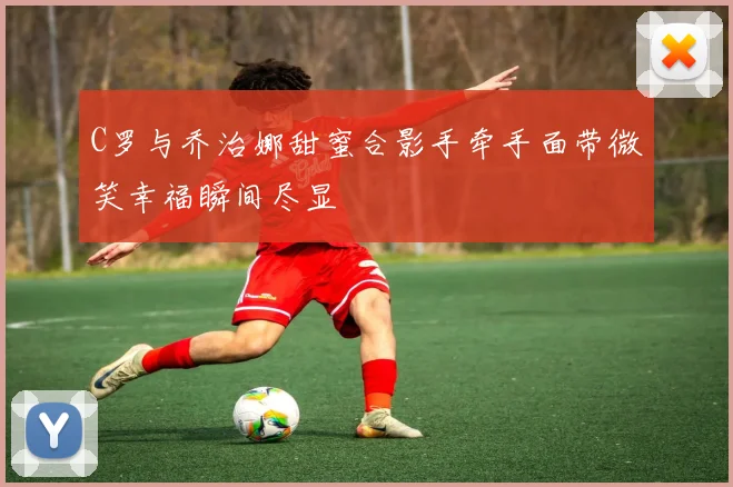 C罗与乔治娜甜蜜合影手牵手面带微笑幸福瞬间尽显