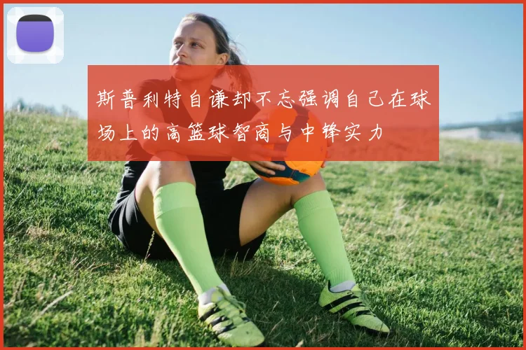 斯普利特自谦却不忘强调自己在球场上的高篮球智商与中锋实力