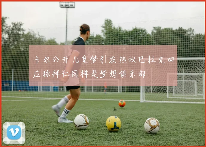 卡尔公开儿皇梦引发热议巴拉克回应称拜仁同样是梦想俱乐部