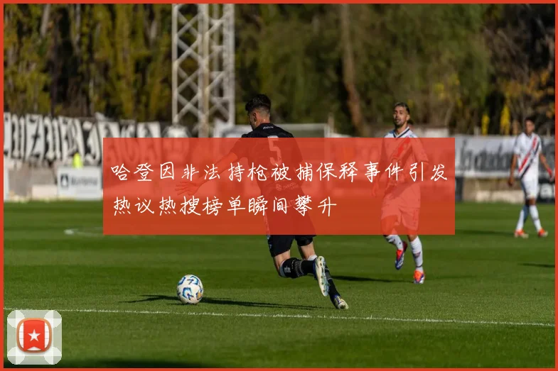 哈登因非法持枪被捕保释事件引发热议热搜榜单瞬间攀升