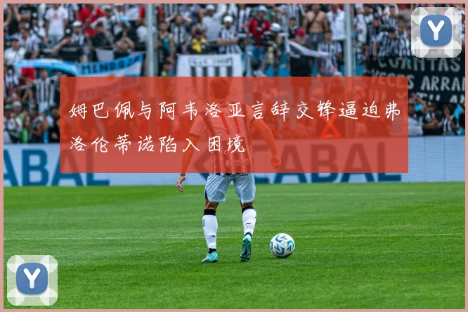 姆巴佩与阿韦洛亚言辞交锋逼迫弗洛伦蒂诺陷入困境