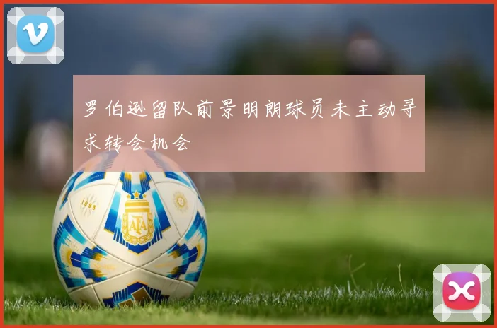 罗伯逊留队前景明朗球员未主动寻求转会机会