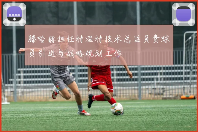 滕哈赫担任特温特技术总监负责球员引进与战略规划工作