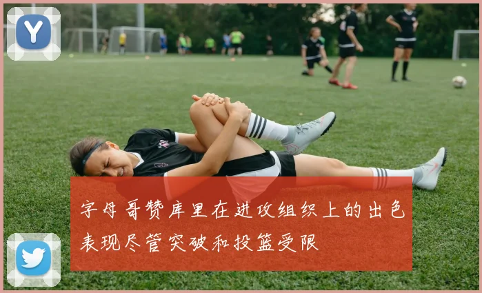字母哥赞库里在进攻组织上的出色表现尽管突破和投篮受限
