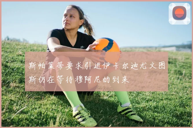 斯帕莱蒂要求引进伊卡尔迪尤文图斯仍在等待穆阿尼的到来