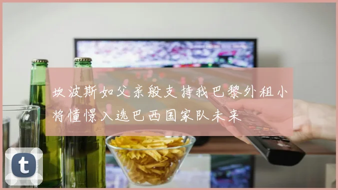 坎波斯如父亲般支持我巴黎外租小将憧憬入选巴西国家队未来