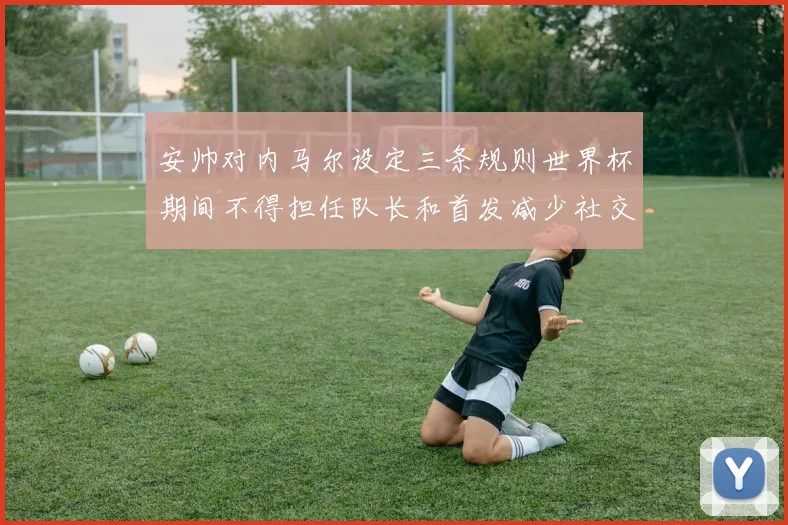 安帅对内马尔设定三条规则世界杯期间不得担任队长和首发减少社交媒体使用