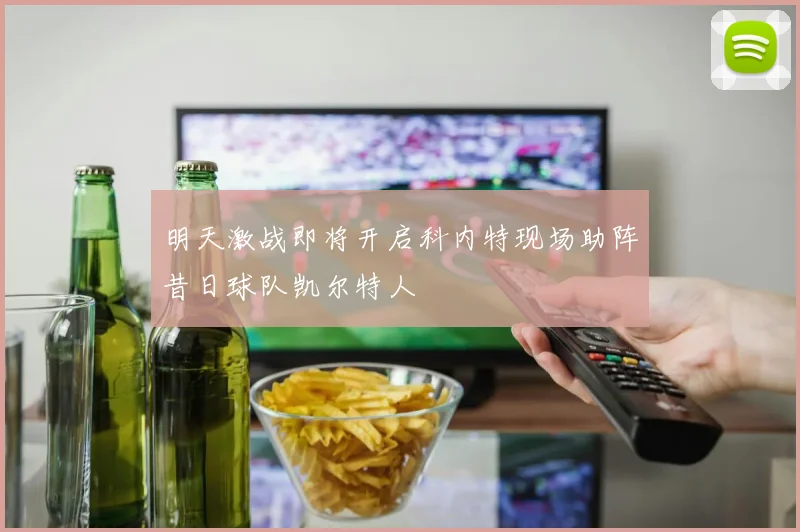 明天激战即将开启科内特现场助阵昔日球队凯尔特人