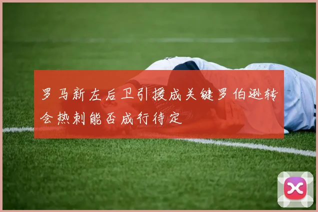 罗马新左后卫引援成关键罗伯逊转会热刺能否成行待定