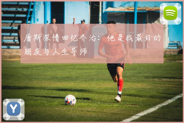 唐斯深情回忆乔治：他是我最好的朋友与人生导师