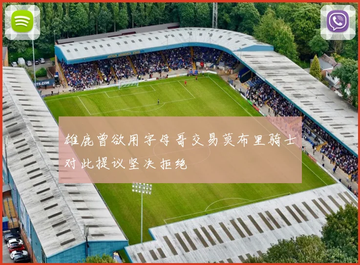 雄鹿曾欲用字母哥交易莫布里骑士对此提议坚决拒绝