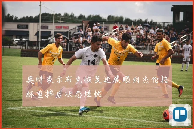 奥特表示布克恢复进展顺利杰伦格林重摔后状态堪忧