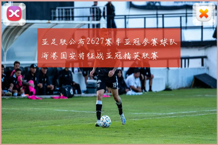 亚足联公布2627赛季亚冠参赛球队海港国安将征战亚冠精英联赛