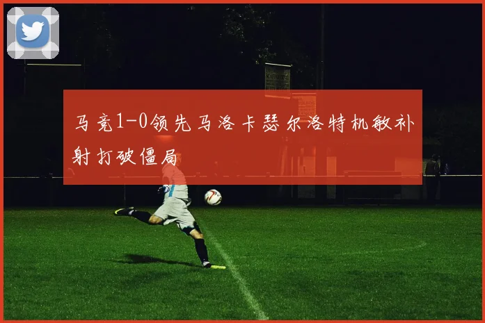 马竞1-0领先马洛卡瑟尔洛特机敏补射打破僵局