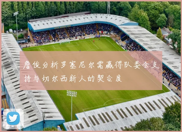 詹俊分析罗塞尼尔需赢得队委会支持与切尔西新人的契合度
