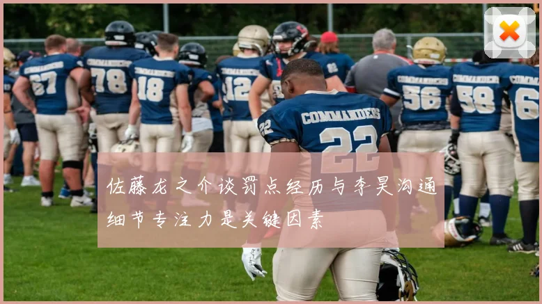 佐藤龙之介谈罚点经历与李昊沟通细节专注力是关键因素
