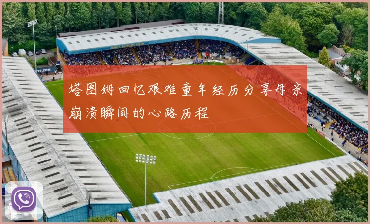塔图姆回忆艰难童年经历分享母亲崩溃瞬间的心路历程