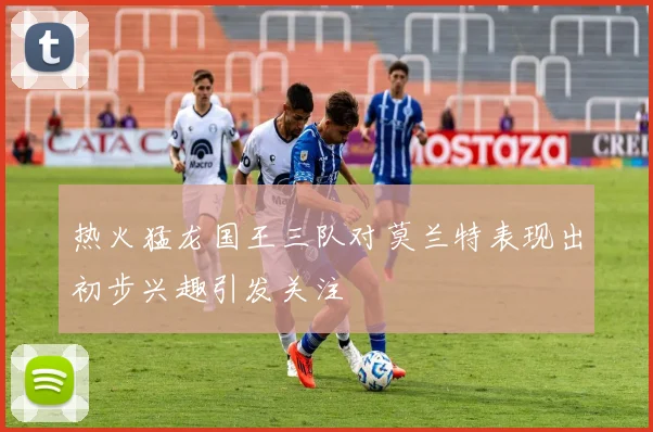 热火猛龙国王三队对莫兰特表现出初步兴趣引发关注