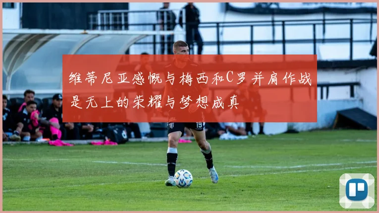 维蒂尼亚感慨与梅西和C罗并肩作战是无上的荣耀与梦想成真
