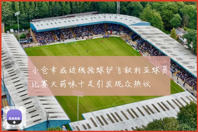 小仓幸成边线抢球铲飞叙利亚球员比赛火药味十足引发观众热议