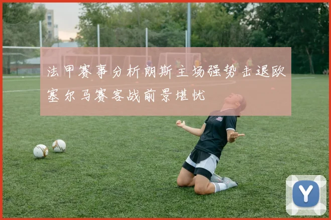 法甲赛事分析朗斯主场强势击退欧塞尔马赛客战前景堪忧
