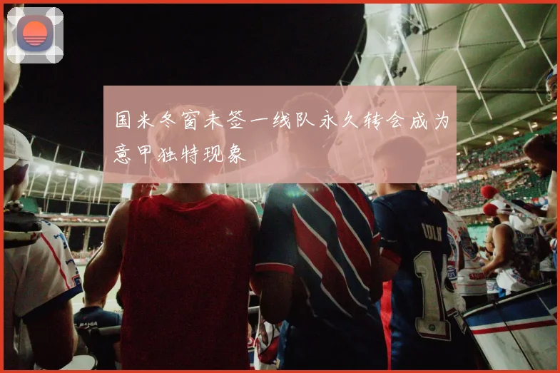 国米冬窗未签一线队永久转会成为意甲独特现象