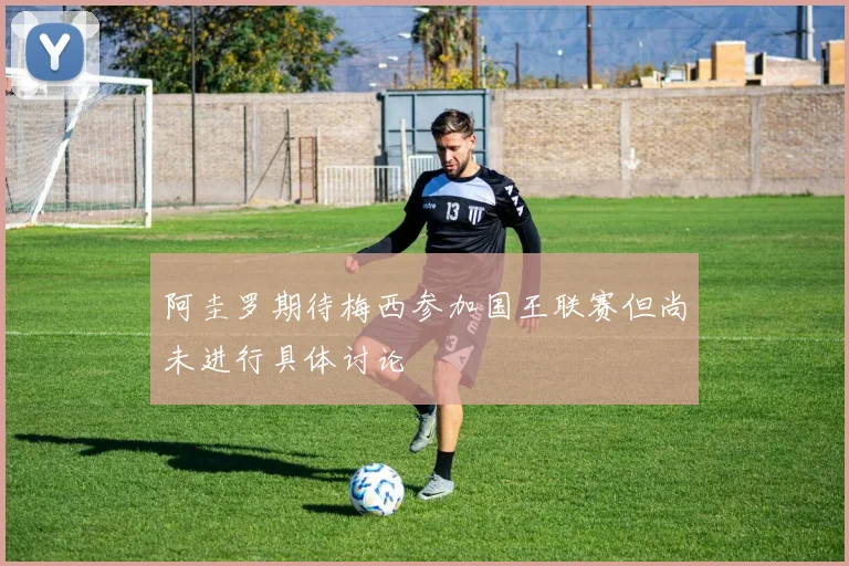 阿圭罗期待梅西参加国王联赛但尚未进行具体讨论