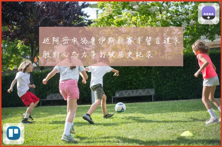 迈阿密中场鲁伊斯新赛季誓言追求胜利心态力争打破历史纪录