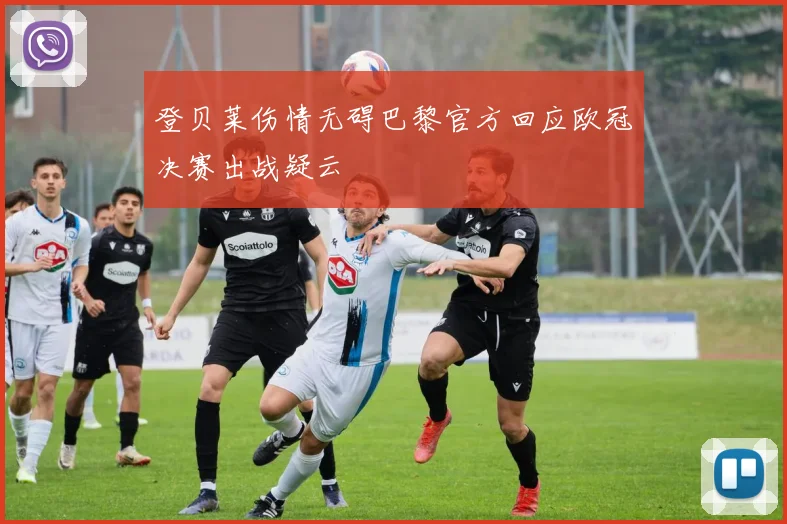 登贝莱伤情无碍巴黎官方回应欧冠决赛出战疑云