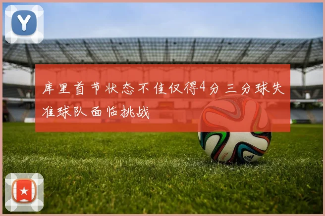 库里首节状态不佳仅得4分三分球失准球队面临挑战