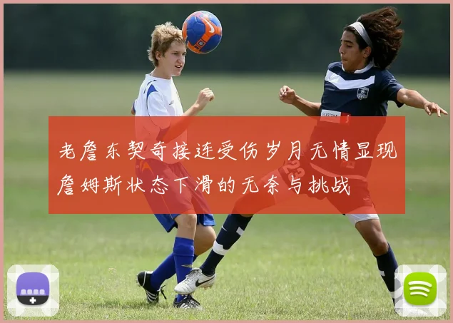 老詹东契奇接连受伤岁月无情显现詹姆斯状态下滑的无奈与挑战