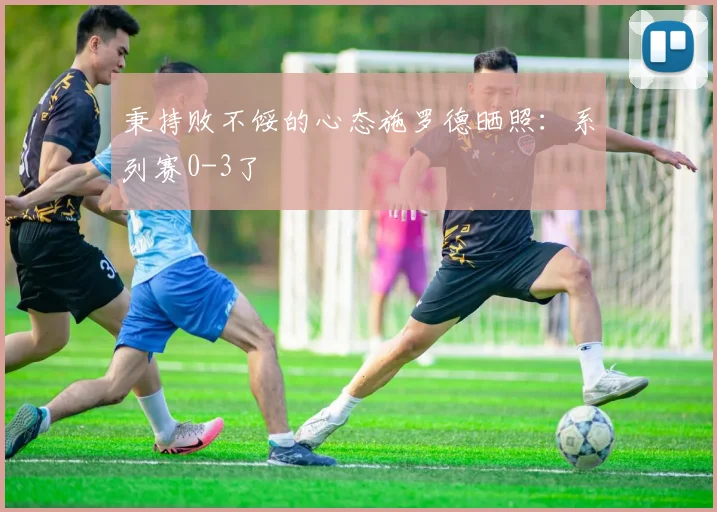 秉持败不馁的心态施罗德晒照：系列赛0-3了
